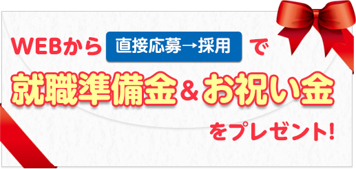 WEBから直接応募→採用で 就職準備金+お祝い金 をプレゼント！